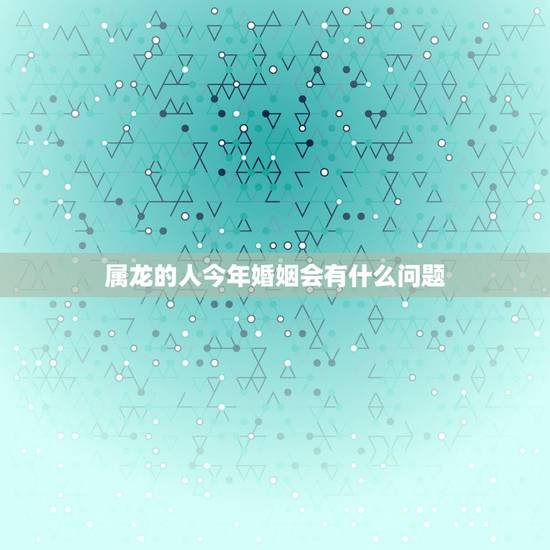 属龙的人今年婚姻会有什么问题，请问属龙女今年婚姻怎样？