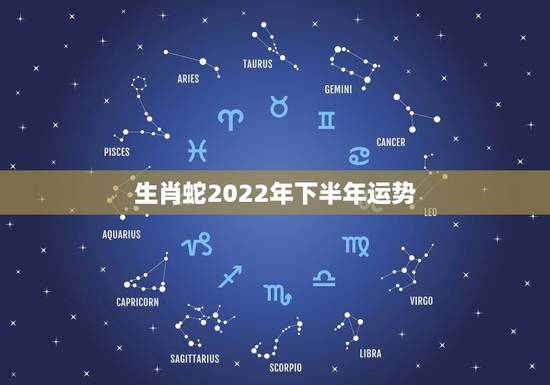 生肖蛇2022年下半年运势,2022 年运势及运程每月运程 生肖蛇2022年下半年运势,2022 年运势及运程每月运程