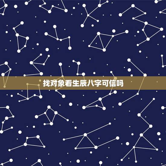 找对象看生辰八字可信吗,结婚为什么要生辰八字 找对象看生辰八字可信吗,结婚为什么要生辰八字