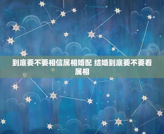 到底要不要相信属相婚配 结婚到底要不要看属相 到底要不要相信属相婚配 结婚到底要不要看属相