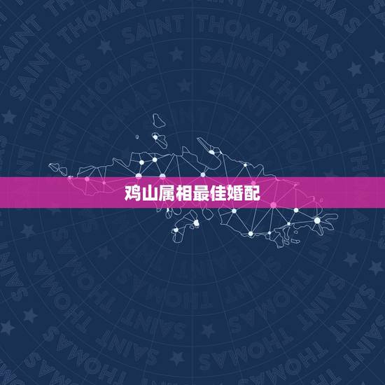 鸡山属相最佳婚配,属鸡和什么属相适合婚配 鸡山属相最佳婚配,属鸡和什么属相适合婚配