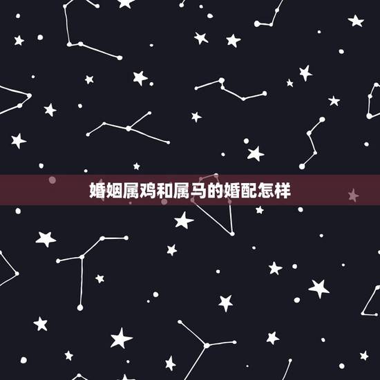 婚姻属鸡和属马的婚配怎样,女属鸡和男属马相配吗 婚姻属鸡和属马的婚配怎样,女属鸡和男属马相配吗