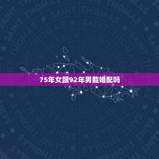 75年女跟92年男能婚配吗,75年属兔女和91年属羊男婚配吗? 75年女跟92年男能婚配吗,75年属兔女和91年属羊男婚配吗?