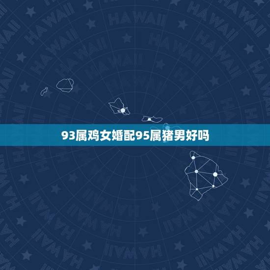 93属鸡女婚配95属猪男好吗,1995年男属猪与1993年女属鸡,可婚 93属鸡女婚配95属猪男好吗,1995年男属猪与1993年女属鸡,可婚