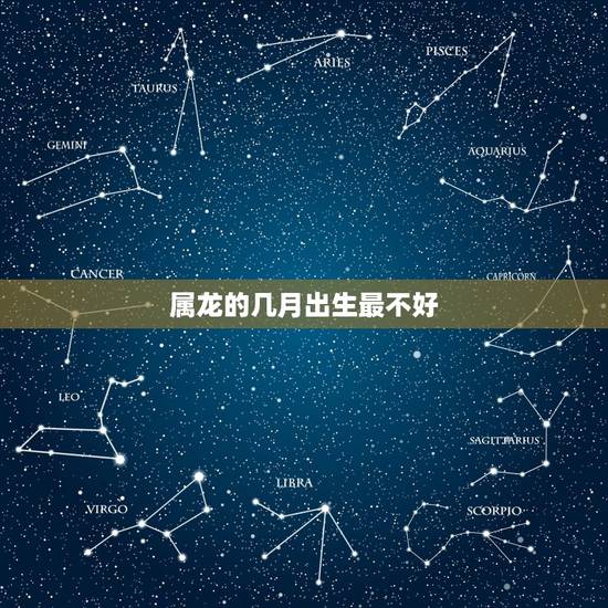 属龙的几月出生最不好，属龙的几月出生最不好命阴历