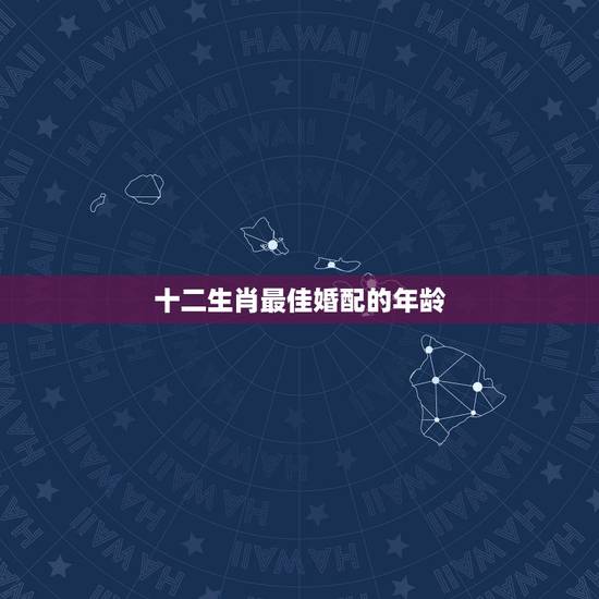 十二生肖最佳婚配的年龄,属相,星座,年龄终极配对 十二生肖最佳婚配的年龄,属相,星座,年龄终极配对