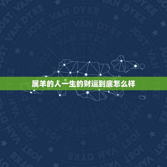 属羊的人一生的财运到底怎么样,属羊人最全的财运分析 属羊的人一生的财运到底怎么样,属羊人最全的财运分析