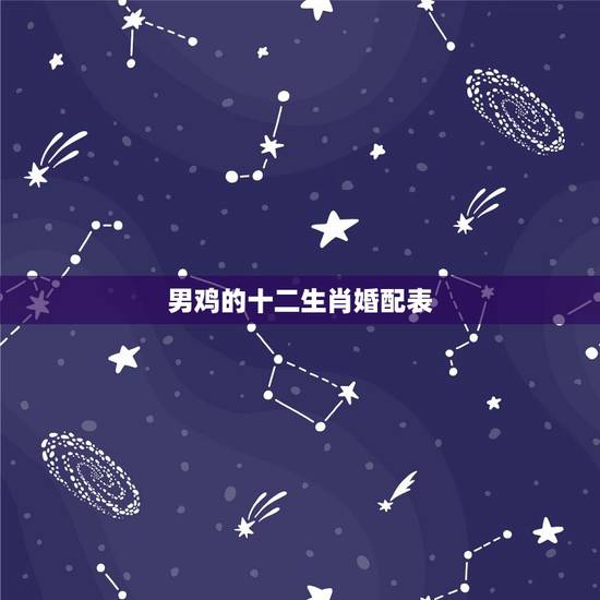 男鸡的十二生肖婚配表，男鸡配什么属相最好