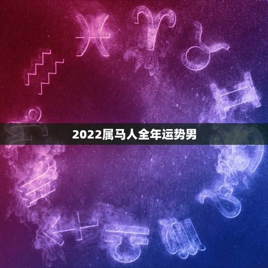 2022属马人全年运势男,属马人今年运势2021年每月运势 2022属马人全年运势男,属马人今年运势2021年每月运势