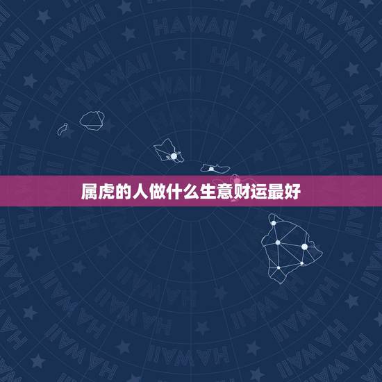 属虎的人做什么生意财运最好,1986年属虎男财运在家的哪个方向 属虎的人做什么生意财运最好,1986年属虎男财运在家的哪个方向
