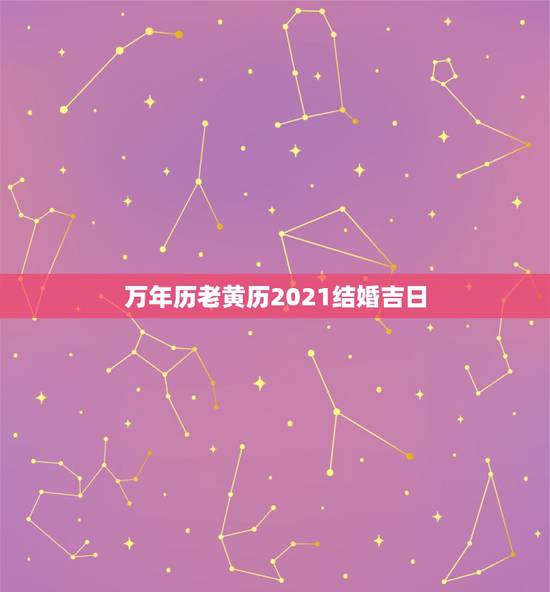 万年历老黄历2021结婚吉日，万年历黄道吉日查询 结婚