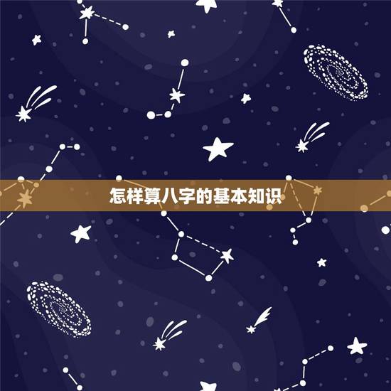 怎样算八字的基本知识,人的生辰八字是如何计算得出的? 怎样算八字的基本知识,人的生辰八字是如何计算得出的?
