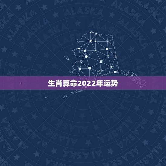生肖算命2022年运势，2022运势生肖运势详解