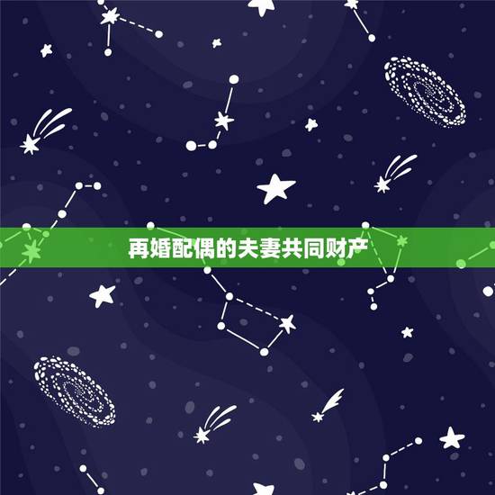 再婚配偶的夫妻共同财产,和前夫所有的房产,再婚后是否属于夫妻共同财产? 再婚配偶的夫妻共同财产,和前夫所有的房产,再婚后是否属于夫妻共同财产?