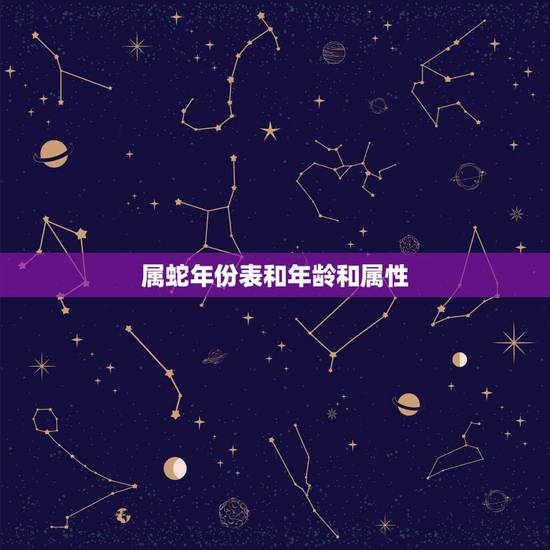 属蛇年份表和年龄和属性,属蛇的和什么属相最配 属蛇年份表和年龄和属性,属蛇的和什么属相最配