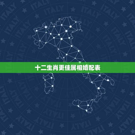 十二生肖更佳属相婚配表,十二生肖婚配情况 十二生肖更佳属相婚配表,十二生肖婚配情况