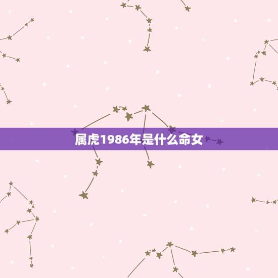 属虎1986年是什么命女,1986属虎人终身的三大坎 属虎1986年是什么命女,1986属虎人终身的三大坎