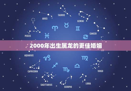 2000年出生属龙的更佳婚姻,2000年属什么生肖 2000年出生属龙的更佳婚姻,2000年属什么生肖