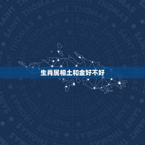 生肖属相土和金好不好，土和金的属相和婚姻