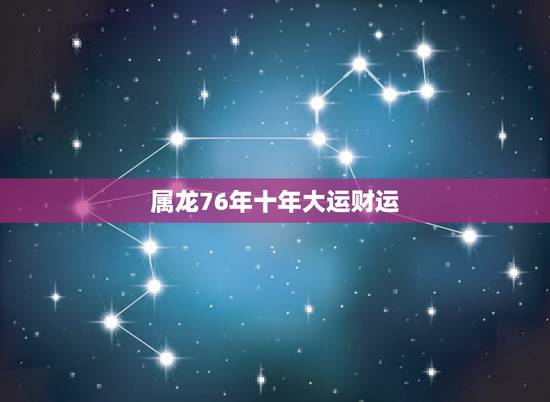 属龙76年十年大运财运，76年龙2022 年必有一难