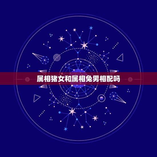 属相猪女和属相兔男相配吗,83年属猪女和87年属兔男相配吗? 属相猪女和属相兔男相配吗,83年属猪女和87年属兔男相配吗?