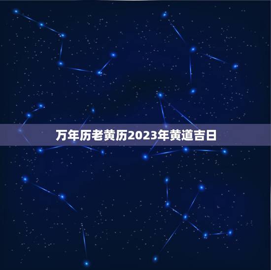 万年历老黄历2023年黄道吉日，万年历 黄道吉日