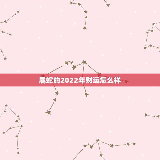 属蛇的2022年财运怎么样,2022年各生肖运程 属蛇的2022年财运怎么样,2022年各生肖运程