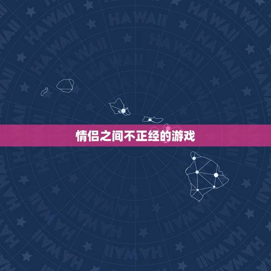 情侣之间不正经的游戏,情侣之间可以玩什么增进感情的游戏 情侣之间不正经的游戏,情侣之间可以玩什么增进感情的游戏