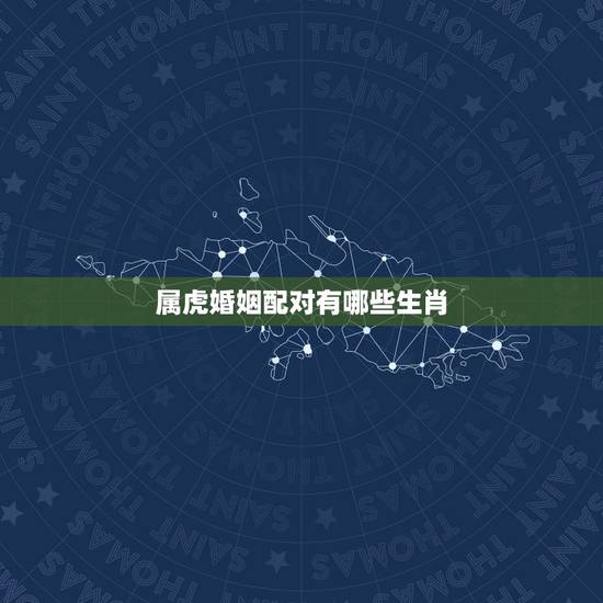 属虎婚姻配对有哪些生肖,属虎和什么属相最配,属虎和什么属相最不配 属虎婚姻配对有哪些生肖,属虎和什么属相最配,属虎和什么属相最不配