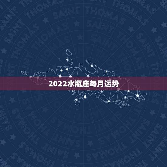 2022水瓶座每月运势,2022年水瓶座全年运势苏珊米 2022水瓶座每月运势,2022年水瓶座全年运势苏珊米