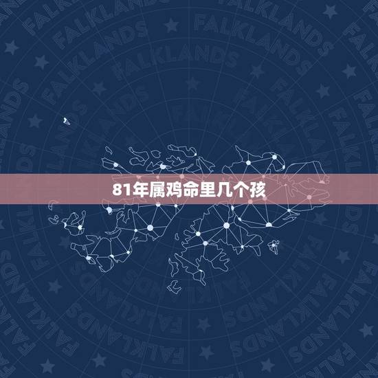 81年属鸡命里几个孩,1981年属鸡人的五行 81年属鸡命里几个孩,1981年属鸡人的五行