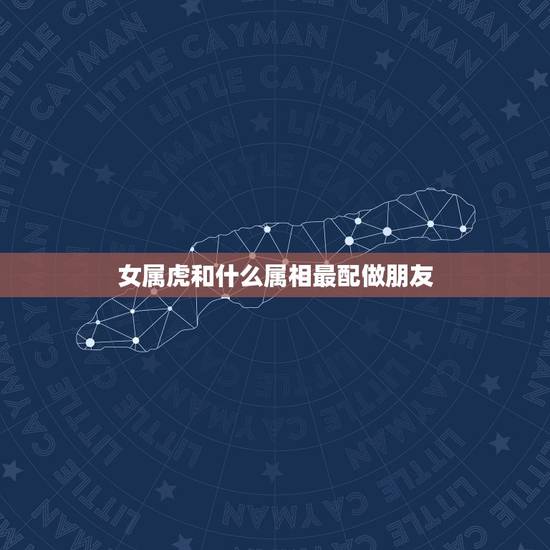 女属虎和什么属相最配做朋友,女属虎的和什么属相最配 女属虎和什么属相最配做朋友,女属虎的和什么属相最配