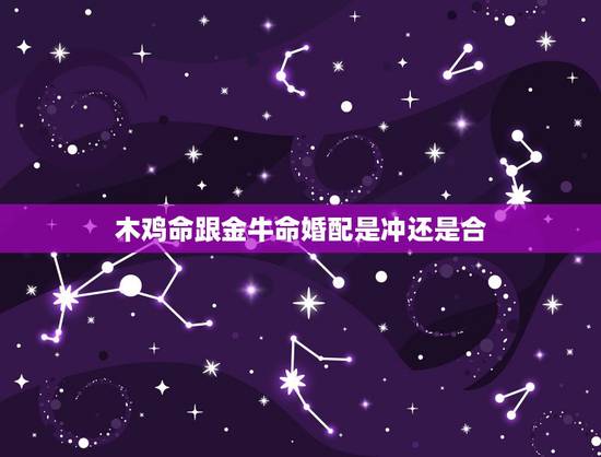 木鸡命跟金牛命婚配是冲还是合,男属龙木命人和女属鸡金命人配吗 木鸡命跟金牛命婚配是冲还是合,男属龙木命人和女属鸡金命人配吗