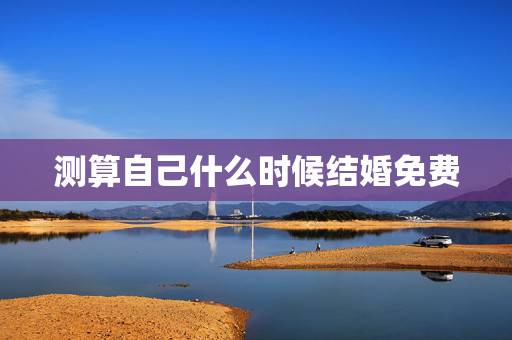 测算自己什么时候结婚免费,算一下我什么时候结婚 测算自己什么时候结婚免费,算一下我什么时候结婚