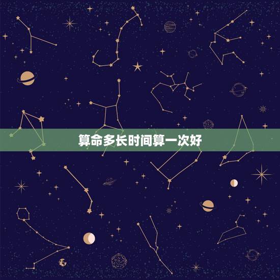 算命多长时间算一次好，多久才能算一次命？我同学说要一年一次，不然不准，