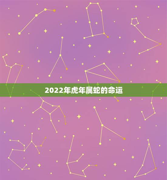 2022年虎年属蛇的命运,为什么说2022虎百年难遇 2022年虎年属蛇的命运,为什么说2022虎百年难遇