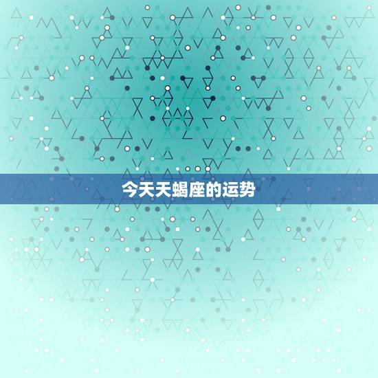 今天天蝎座的运势，天蝎座今日运势如何。
