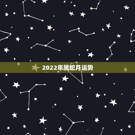 2022年属蛇月运势，属蛇2021年运势及运程每月运程