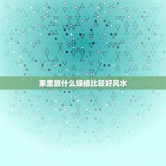 家里放什么绿植比较好风水,家里摆放多种绿色植物风水好不好 家里放什么绿植比较好风水,家里摆放多种绿色植物风水好不好