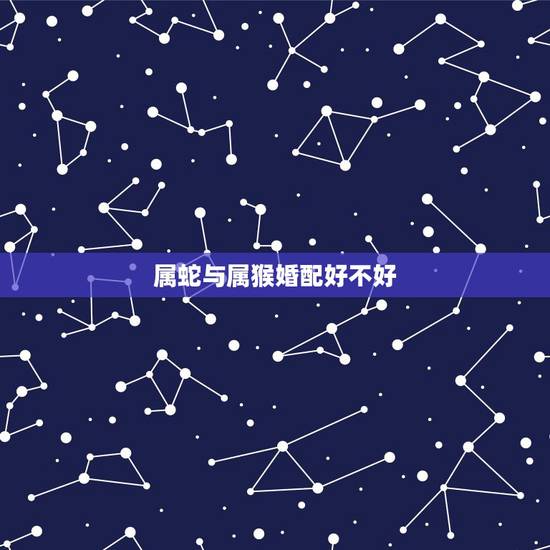 属蛇与属猴婚配好不好,属蛇和属猴的婚配好吗 属蛇与属猴婚配好不好,属蛇和属猴的婚配好吗