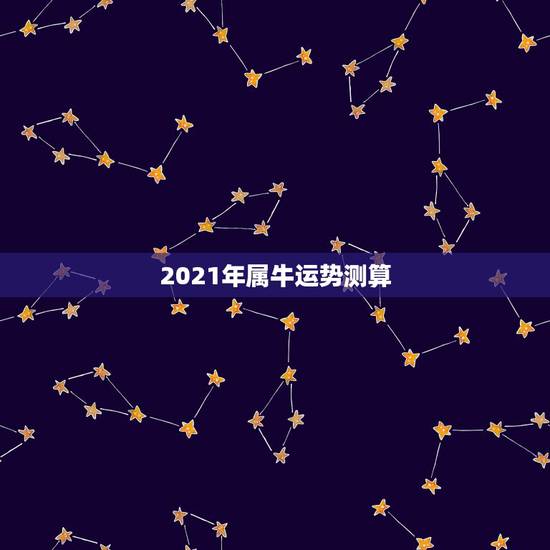 2021年属牛运势测算，2021年属牛的运势和财运