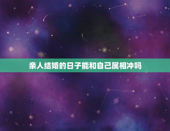 亲人结婚的日子能和自己属相冲吗,结婚日子与家人属相想冲 亲人结婚的日子能和自己属相冲吗,结婚日子与家人属相想冲