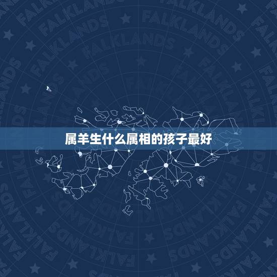 属羊生什么属相的孩子最好，属龙和属羊的生什么属相最好