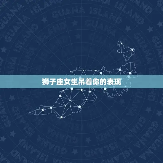 狮子座女生吊着你的表现 狮子座女生吊着你的表现