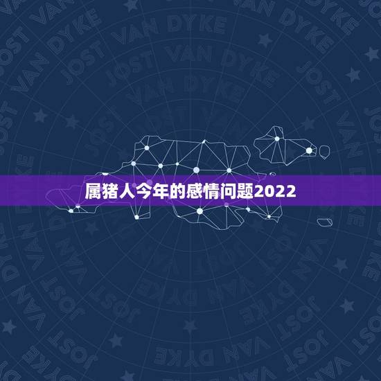 属猪人今年的感情问题2022，与猪不合的属相