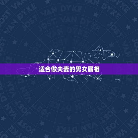适合做夫妻的男女属相,男女婚配属相最佳搭配怎么搭配 适合做夫妻的男女属相,男女婚配属相最佳搭配怎么搭配