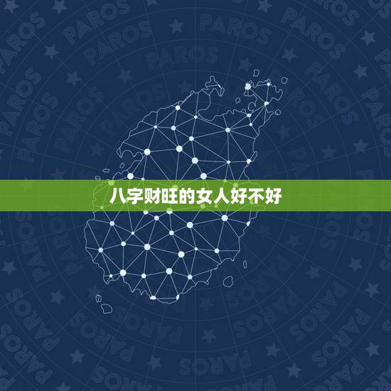 八字财旺的女人好不好，在天财，一个很好，女命八字财旺能旺夫吗