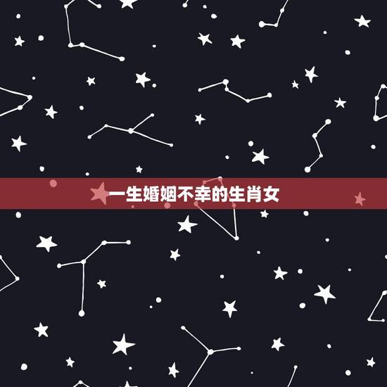 一生婚姻不幸的生肖女，婚姻幸福的生肖女