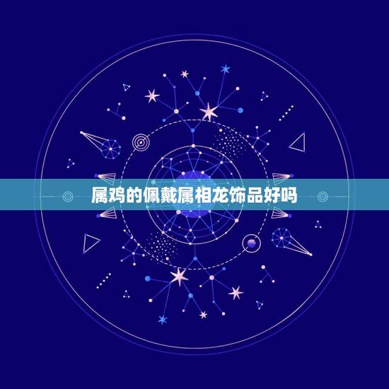 属鸡的佩戴属相龙饰品好吗，属鸡配戴什么生肖最旺