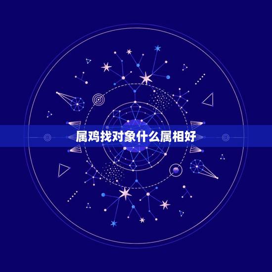 属鸡找对象什么属相好，男属鸡的与属什么相配好